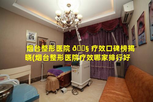 烟台整形医院 🐧 疗效口碑榜揭晓(烟台整形医院疗效哪家排行好)